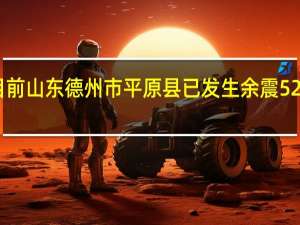 截至目前山东德州市平原县已发生余震52次10人受伤