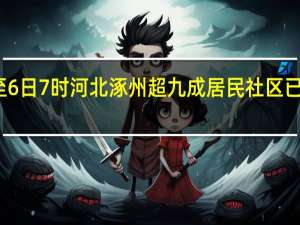 截至6日7时河北涿州超九成居民社区已恢复供电