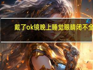 戴了ok镜晚上睡觉眼睛闭不全 ok镜是睡觉的时候戴吗