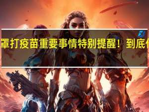 戴口罩打疫苗重要事情特别提醒！ 到底什么情况嘞