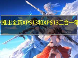 戴尔推出全新XPS13和XPS13二合一笔记本电脑