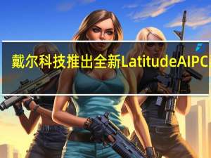 戴尔科技推出全新 Latitude AI PC 系列