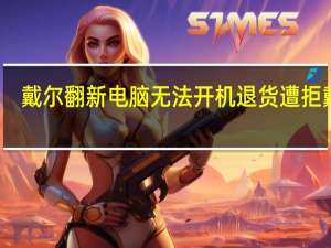 戴尔翻新电脑无法开机退货遭拒戴尔：“企业发票”不适用三包