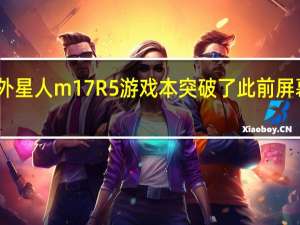 戴尔近日推出了外星人m17R5游戏本突破了此前屏幕刷新率360Hz的记录