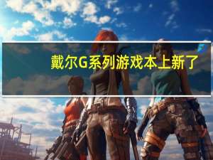 戴尔G系列游戏本上新了