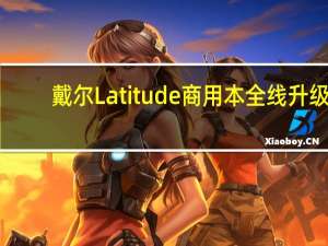 戴尔Latitude商用本全线升级：十代博锐、15英寸世界最轻最小，如何满足现代办公需求