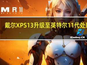 戴尔XPS 13升级至英特尔11代处理器，有哪些新特性