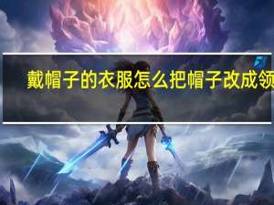 戴帽子的衣服怎么把帽子改成领子