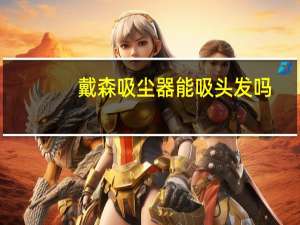 戴森吸尘器能吸头发吗