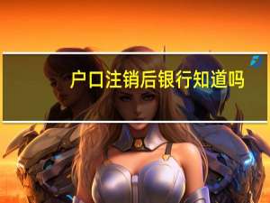 户口注销后银行知道吗