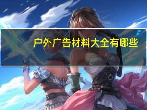 户外广告材料大全有哪些（户外广告材料大全）