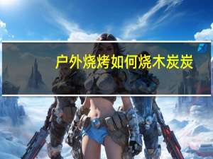户外烧烤如何烧木炭炭