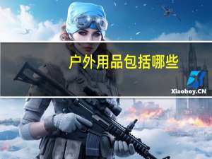 户外用品包括哪些（户外用品有哪些）