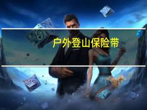 户外登山保险带（户外登山保险怎么买）