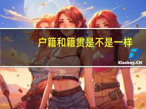 户籍和籍贯是不是一样（户籍和籍贯区别）
