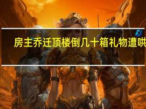 房主乔迁顶楼倒几十箱礼物遭哄抢
