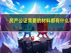 房产公证需要的材料都有什么呢