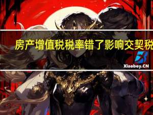 房产增值税税率错了影响交契税吗（房产增值税税率是多少）