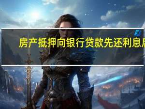 房产抵押向银行贷款先还利息后,一次还本金可以吗 房贷还款先息后本火了