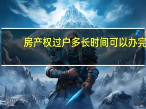 房产权过户多长时间可以办完