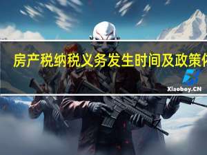 房产税纳税义务发生时间及政策依据（房产税纳税义务发生时间）