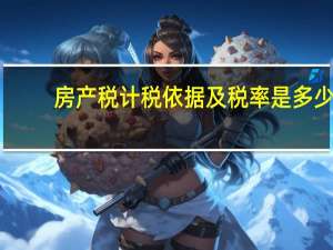 房产税计税依据及税率是多少（房产税计税依据及税率）