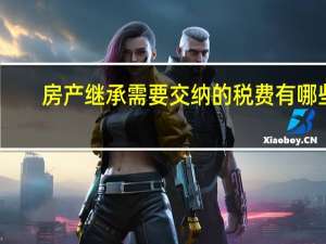 房产继承需要交纳的税费有哪些