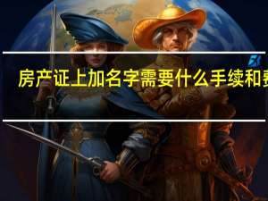 房产证上加名字需要什么手续和费用（房产证上加名字）
