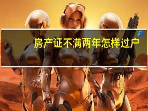 房产证不满两年怎样过户