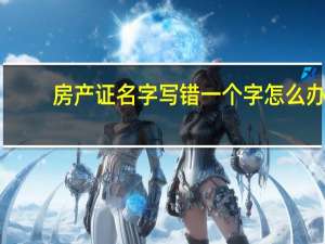 房产证名字写错一个字怎么办