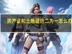 房产证和土地证合二为一怎么办理