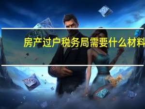 房产过户税务局需要什么材料（房产过户税）