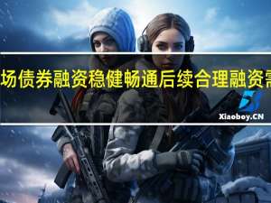 房企在银行间市场债券融资稳健畅通 后续合理融资需求实现具备充足空间