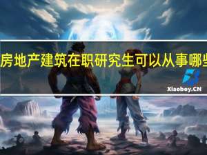 房地产建筑在职研究生可以从事哪些工作