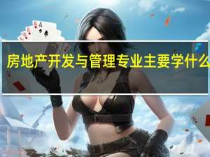房地产开发与管理专业主要学什么课程