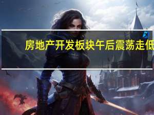 房地产开发板块午后震荡走低