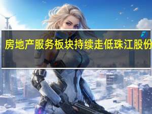 房地产服务板块持续走低 珠江股份跌停