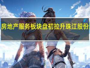 房地产服务板块盘初拉升珠江股份涨超4%