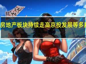 房地产板块持续走高 京投发展等多股涨停