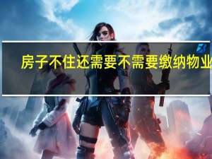 房子不住还需要不需要缴纳物业费