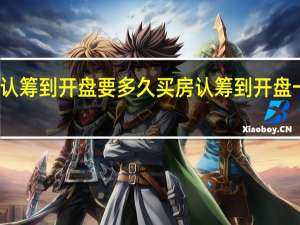 房子从认筹到开盘要多久 买房认筹到开盘一般需要多久