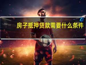 房子抵押贷款需要什么条件