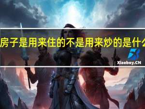 房子是用来住的不是用来炒的是什么意思（房子是用来住的不是用来炒的是谁说的）