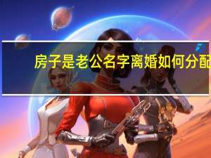 房子是老公名字离婚如何分配