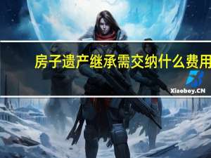 房子遗产继承需交纳什么费用