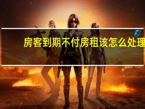 房客到期不付房租该怎么处理