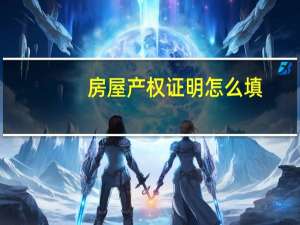 房屋产权证明怎么填（房屋产权证明简介）