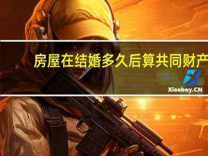 房屋在结婚多久后算共同财产