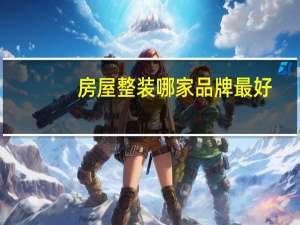 房屋整装哪家品牌最好