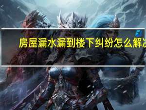 房屋漏水漏到楼下纠纷怎么解决